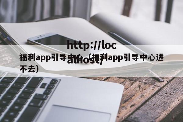 福利app引导中心(福利app引导中心进不去)