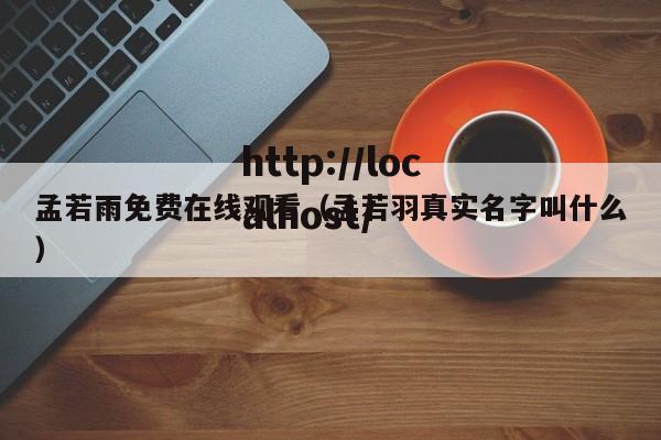 孟若雨免费在线观看(孟若羽真实名字叫什么)