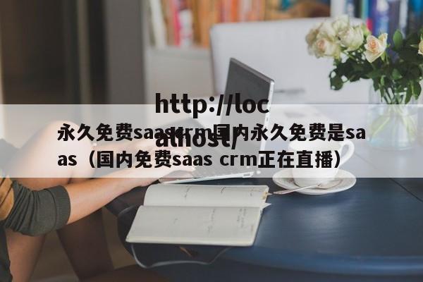 永久免费saascrm国内永久免费是saas(国内免费saas crm正在直播)